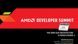 THE AMD GCN ARCHITECTURE
A CRASH COURSE
@MissQuickstep
LAYLA MAH – LAYLA.MAH@AMD.COM
DEVELOPER TECHNOLOGY ENGINEER

 