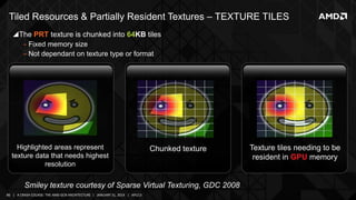 Tiled Resources & Partially Resident Textures – TEXTURE TILES
The PRT texture is chunked into 64KB tiles
‒ Fixed memory s...