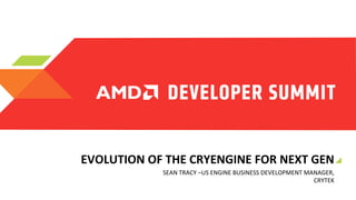 EVOLUTION	
  OF	
  THE	
  CRYENGINE	
  FOR	
  NEXT	
  GEN	
  
SEAN	
  TRACY	
  –US	
  ENGINE	
  BUSINESS	
  DEVELOPMENT	
  MANAGER,	
  
Sean	
  Tracy–	
  US	
  Engine	
  Business	
  Development	
  Manager	
  
CRYTEK	
  

 