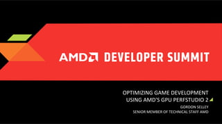 OPTIMIZING	
  GAME	
  DEVELOPMENT	
  
USING	
  AMD'S	
  GPU	
  PERFSTUDIO	
  2	
  
GORDON	
  SELLEY	
  
SENIOR	
  MEMBER	
  OF	
  TECHNICAL	
  STAFF	
  AMD	
  

 