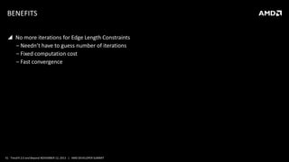 BENEFITS
 No more iterations for Edge Length Constraints
‒ Needn’t have to guess number of iterations
‒ Fixed computation cost
‒ Fast convergence

41 TressFX 2.0 and Beyond NOVEMBER 12, 2013 | AMD DEVELOPER SUMMIT

 