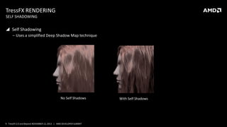 TressFX RENDERING
SELF SHADOWING

 Self Shadowing
‒ Uses a simplified Deep Shadow Map technique

No Self Shadows

9 TressFX 2.0 and Beyond NOVEMBER 12, 2013 | AMD DEVELOPER SUMMIT

With Self Shadows

 