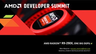 AMD	
  RADEON™	
  R9-­‐290X,	
  ONE	
  BIG	
  DGPU	
  
MIKE	
  MANTOR	
  –	
  MICHAEL.MANTOR@AMD.COM	
  
GRAPHICS,	
  COMPUTE	
  &	
  VISUALIZATION	
  ARCHITECT	
  

 