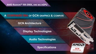 AMD	
  RADEON™	
  R9-­‐290X,	
  ONE	
  BIG	
  DGPU	
  

A CONTINUED ERA OF GCN GRAPHICS & COMPUTE

GCN Architecture
Display Technologies
Audio Technologies
Specifications

 