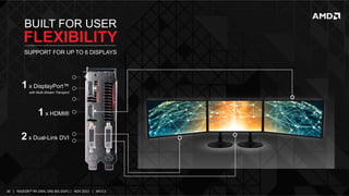 BUILT FOR USER

FLEXIBILITY
SUPPORT FOR UP TO 6 DISPLAYS

1 x DisplayPort™
with Multi-Stream Transport

1 x HDMI®
2 x Dual-Link DVI

30	
   |	
  	
  	
  RADEON™	
  R9-­‐290X,	
  ONE	
  BIG	
  DGPU	
  |	
  	
  	
  NOV	
  2013	
  	
  	
  |	
  	
  	
  APU13	
  

 