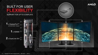 BUILT FOR USER

FLEXIBILITY
SUPPORT FOR UP TO 6 DISPLAYS

1 x DisplayPort™
with Multi-Stream Transport

1 x HDMI®
2 x Dual-Link DVI

31	
   |	
  	
  	
  RADEON™	
  R9-­‐290X,	
  ONE	
  BIG	
  DGPU	
  |	
  	
  	
  NOV	
  2013	
  	
  	
  |	
  	
  	
  APU13	
  

 