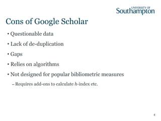 Cons of Google Scholar Questionable data Lack of de-duplication Gaps Relies on algorithms Not designed for popular bibliometric measures Requires add-ons to calculate  h -index etc. 