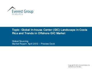 Topic: Global In-house Center (GIC) Landscape in Costa
Rica and Trends in Offshore GIC Market

Global Sourcing
Market Report: April 2013 – Preview Deck




                                           Copyright © 2013, Everest Global, Inc.
                                           EGR-2013-2-PD-0863
 