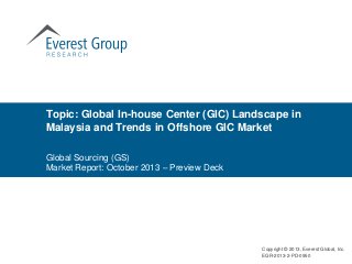 Topic: Global In-house Center (GIC) Landscape in
Malaysia and Trends in Offshore GIC Market
Global Sourcing (GS)
Market Report: October 2013 – Preview Deck

Copyright © 2013, Everest Global, Inc.
EGR-2013-2-PD-0950

 