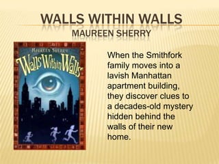 WALLS WITHIN WALLS
   MAUREEN SHERRY

         When the Smithfork
         family moves into a
         lavish Manhattan
         apartment building,
         they discover clues to
         a decades-old mystery
         hidden behind the
         walls of their new
         home.
 