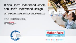 If You Don’t Understand People
You Don’t Understand Design
CATERINA FALLENI, DESIGN GROUP ITALIA
 
 
#MFR14 - MAKER FAIRE ROME 2014 
 
TEATRO STUDIO 
4TH OCTOBER, 2014
 