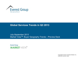 Copyright © 2013, Everest Global, Inc.
EGR-2013-8-PD-1022
July-September 2013
Market VistaTM: Buyer Geography Trends – Preview Deck
Global Services Trends in Q3 2013
 