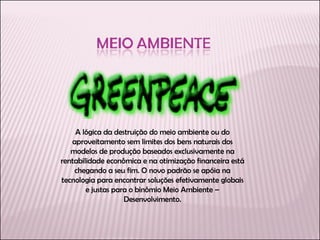 A lógica da destruição do meio ambiente ou do aproveitamento sem limites dos bens naturais dos modelos de produção baseados exclusivamente na rentabilidade econômica e na otimização financeira está chegando a seu fim. O novo padrão se apóia na tecnologia para encontrar soluções efetivamente globais e justas para o binômio Meio Ambiente – Desenvolvimento. 