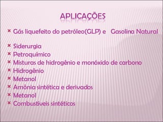 Gás liquefeito do petróleo(GLP) e  Gasolina Natural  Siderurgia Petroquímico Misturas de hidrogênio e monóxido de carbono Hidrogênio Metanol Amônia sintética e derivados Metanol Combustíveis sintéticos  