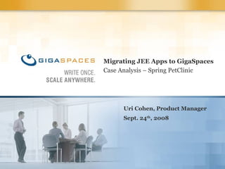 Migrating JEE Apps to GigaSpaces Case Analysis – Spring PetClinic Uri Cohen, Product Manager Sept. 24 th , 2008 