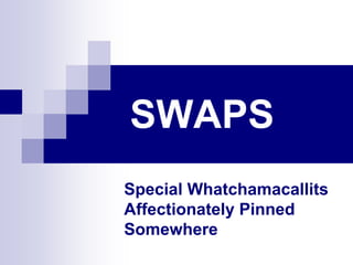 SWAPS
Special Whatchamacallits
Affectionately Pinned
Somewhere
 