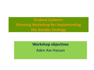 Workshop objectives
Aden Aw-Hassan
Dryland Systems:
Planning Workshop for Implementing
the Gender Strategy
 