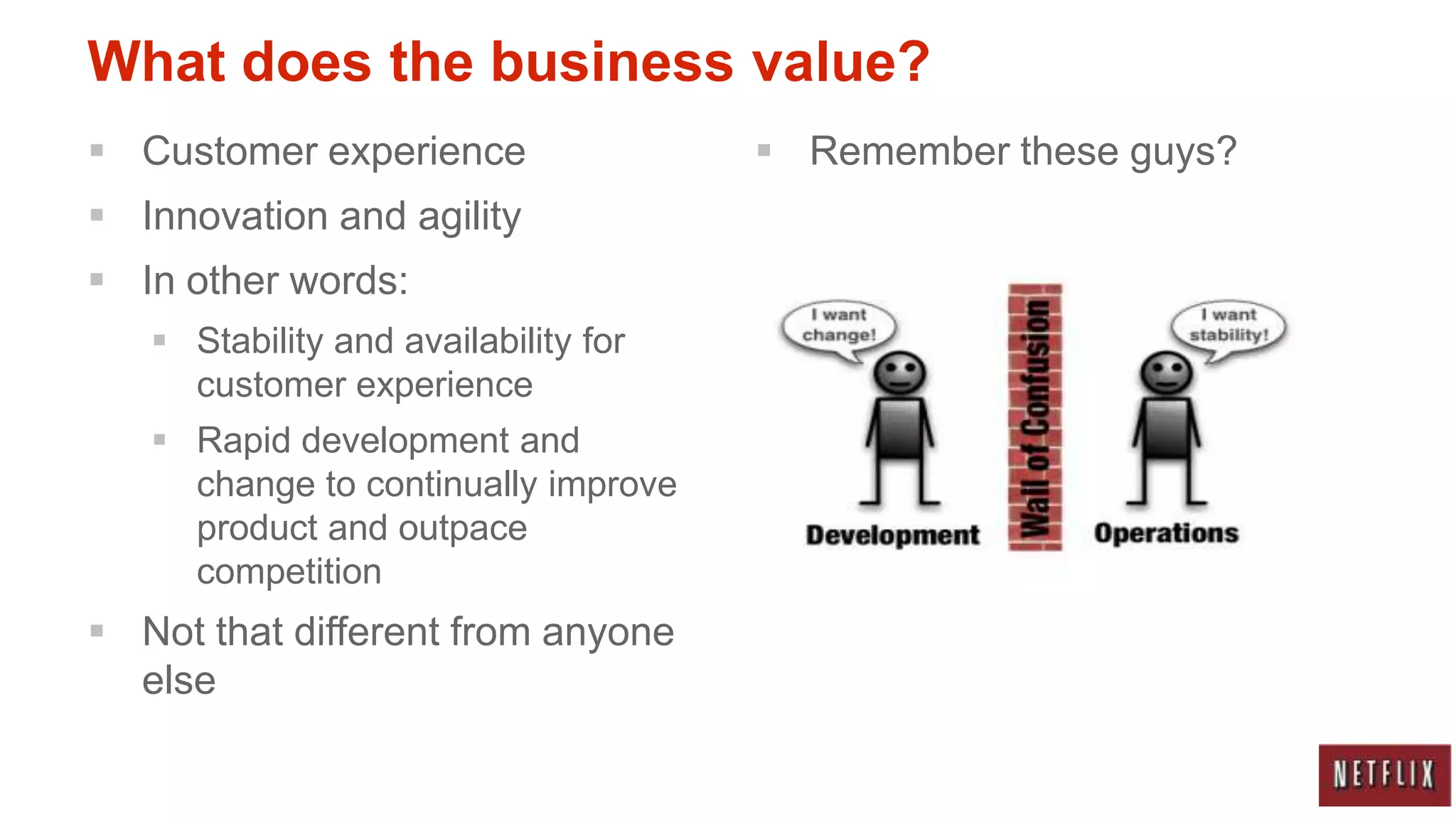 What does the business value?
 Customer experience                  Remember these guys?
 Innovation and agility
 In other words:
    Stability and availability for
     customer experience
    Rapid development and
     change to continually improve
     product and outpace
     competition
 Not that different from anyone
  else
 