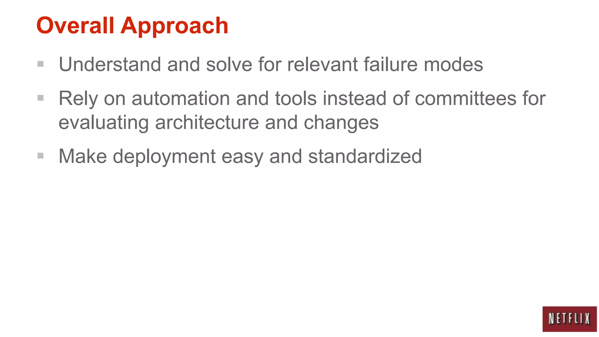 Overall Approach
 Understand and solve for relevant failure modes
 Rely on automation and tools instead of committees for
  evaluating architecture and changes
 Make deployment easy and standardized
 