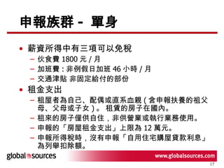 申報族群 -  單身 薪資所得中有三項可以免稅  伙食費 1800 元 / 月 加班費 : 非例假日加班 46 小時 / 月 交通津貼 非固定給付的部份 租金支出  租屋者為自己、配偶或直系血親 ( 含申報扶養的祖父母、父母或子女 ) 。 租賃的房子在國內。  租來的房子僅供自住，非供營業或執行業務使用。  申報的「房屋租金支出」上限為 12 萬元。  申報所得稅時，沒有申報「自用住宅購屋貸款利息」為列舉扣除額。 