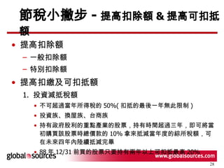 節稅小撇步 - 提高扣除額 & 提高可扣抵額 提高扣除額 一般扣除額 特別扣除額 提高扣繳及可扣抵額 1.  投資減抵稅額 不可超過當年所得稅的 50%( 扣抵的最後一年無此限制 ) 投資族、換屋族、台商族 持有政府股利的重點產業的股票，持有時間超過三年，即可將當初購買該股票時總價款的 10% 拿來抵減當年度的綜所稅額，可在未來四年內陸續抵減完畢 88 年 12/31 前買的股票只要持有兩年以上可扣抵最高 20% 
