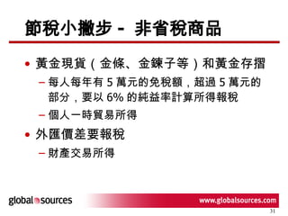 節稅小撇步 -  非省稅商品 黃金現貨（金條、金鍊子等）和黃金存摺 每人每年有 5 萬元的免稅額，超過 5 萬元的部分，要以 6% 的純益率計算所得報稅  個人一時貿易所得 外匯價差要報稅 財產交易所得 