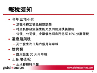 報稅須知 今年三項不同 退職所得定額免稅額調整 村里長停發無謀生能力及同居受扶養證明 公債、公司債、金融債券利息所得採 10% 分離課稅 遺產贈與稅 死亡發生次日起六個月內申報 贈與稅 贈與發生 30 天內申報 土地增值稅 土地移轉時申報 