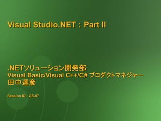 Visual Studio.NET : Part II.NETソリューション開発部 Visual Basic/Visual C++/C# プロダクトマネジャー 田中達彦 Session ID : GS-07  