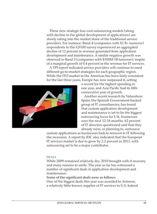 These new strategic low-cost outsourcing models (along

slowly eating into the market share of the traditional service



development and maintenance. A similar negative growth was




                        a record for the highest spending in

                        consecutive year of growth.



                        that custom application development




                        already were, or planning to, outsource




DEALS

and many reasons to smile. The year so far has witnessed a

maintenance.




        2010 GLOBAL SERVICES 100 STUDY
 