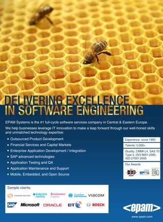 Special Report




EPAM Systems is the #1 full-cycle software services company in Central & Eastern Europe.
We help businesses leverage IT innovation to make a leap forward through our well-honed skills
and unmatched technology expertise:
   Outsourced Product Development                                          Experience: since 1993
   Financial Services and Capital Markets                                  Talents: 5,000+
   Enterprise Application Development / Integration                        Quality: CMMI L4, SAS 70
                                                                           Type II, ISO 9001:2000,
   SAP advanced technologies                                               ISO 27001:2005
   Application Testing and QA                                              Our Awards
   Application Maintenance and Support
   Mobile, Embedded, and Open Source


 Sample clients:




   GS100-2010                        www. globalservicesmedia.com               GlobalServices 7
                                                                               www.epam.com
 