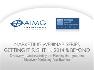 MARKETING WEBINAR SERIES	

GETTING IT RIGHT IN 2014 & BEYOND
Discovery - Understanding the Planning that goes into
Effectively MarketingYour Business
 