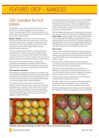 AUSTRALIAN TREE CROP	 J une / J uly 201824
One of the first Australian companies to print a GS1 DataBar
on their fruit labels was Manbulloo, the largest grower of
Kensington Pride mangoes in Australia. Together with their
major customer Coles, they want to monitor fruit quality
all the way through the supply chain to point of consumer
purchase in the supermarket.
The GS1 DataBar provides product identification and enables
the collection of sales data specific to the Manbulloo brand.
Scott Ledger, quality manager at Manbulloo, told Ms Wishart
that incorporating GS1 DataBar was not significantly more
expensive than the previous fruit label. They opted to go for the
larger size label in order to have a more prominent branding of
their Manbulloo image. This label satisfies both the domestic
and export markets and was not difficult to implement.
Who is GS1?
GS1 is a neutral, not-for-profit organisation that develops and
maintains the most widely used global standards for efficient
business communication. We are best known for the barcode,
named by the BBC as one of ‘the 50 things that made the
world economy’.
The GS1 system enables members to uniquely identify,
accurately capture and automatically share vital information
about products, locations, assets and more.
With local member organisations in 112 countries, 1.5
million user companies and six billion transactions every
day, GS1 standards create a common language that supports
systems and processes in 25 sectors across the globe.
At GS1 Australia, we have 18,000 members and support 22
industry sectors including fresh produce.
We offer a range of services to help members expand their
knowledge about GS1 standards, do more with the GS1
system, and create an efficient and effective supply chain.
GS1 will be holding regular, free webinars on how to implement
GS1 DataBar. For dates and registration visit the GS1 website.
GS1 DataBar for fruit
labels
GS1 DataBar is a new barcode which enables loose fresh
produce to be identified, and quickly and accurately
scanned at point-of-sale (POS) in a retail environment. It is
smaller than other GS1 barcodes and it fits easily on existing
Price Look-Up (PLU) stickers.
Melanie Wishart, senior advisor, food and beverage at
GS1 Australia advises that this coming season, in line with
other loose fresh produce categories including pome fruit,
stone fruit and citrus, the Australian mango and avocado
industries are being asked to align with the industry
standard DataBar application.
“This means applying the DataBar to existing PLU labels,
including public varieties and propriety products. When
designing your new stickers, please consider GS1 DataBar
and incorporate the PLU code, the variety name, your logo or
industry association logo and the packhouse or growers name.
“A question I often get asked is who is responsible for
allocating and maintaining the DataBar number (GTIN or
Global Trade Item Number). The answer is the company that
applies the label. This could be the packhouse or the grower.”
Why implement DataBar?
GS1 DataBar has benefits for both suppliers and retailers. The
main benefit for all stakeholders is fast and accurate traceability
of product back to packhouse. This means that issues can be
contained as fast as possible and non-implicated packhouses
can continue business with minimal interruption.
“For retailers, faster checkout means shorter queues,
happier customers and staff. Improved accuracy means less
misidentification, resulting in more reliable data. This data
improves category management, inventory management
and quality management. With accurate sales, the retailers
will have better forecasting and more accurate orders to
suppliers,” added Ms Wishart.
Manbulloo opted to go for the larger size label in order to have a more prominent branding.
FEATURED CROP – MANGOES
 