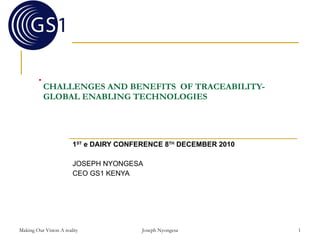 CHALLENGES AND BENEFITS  OF TRACEABILITY-GLOBAL ENABLING TECHNOLOGIES  1 ST  e DAIRY CONFERENCE 8 TH  DECEMBER 2010 JOSEPH NYONGESA CEO GS1 KENYA Making Our Vision A reality Joseph Nyongesa . 