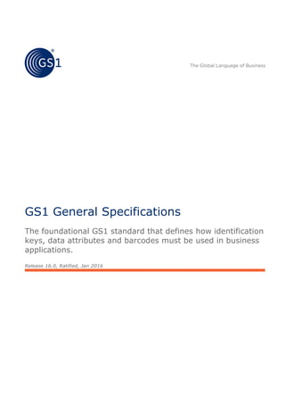 GS1 General Specifications
The foundational GS1 standard that defines how identification
keys, data attributes and barcodes must be used in business
applications.
Release 16.0, Ratified, Jan 2016
 