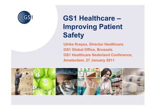 GS1 Healthcare –
Improving Patient
Safety
Ulrike Kreysa, Director Healthcare
GS1 Global Office, Brussels
GS1 Healthcare Nederland Conference,
Amsterdam, 27 January 2011
 