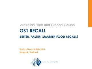 Australian Food and Grocery Council
Australian Food and Grocery Council
GS1 RECALL
BETTER, FASTER, SMARTER FOOD RECALLS
World of Food Safety 2013
Bangkok, Thailand
 