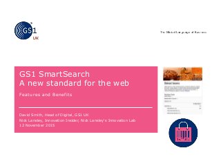 David Smith, Head of Digital, GS1 UK
Nick Lansley, Innovation Insider, Nick Lansley's Innovation Lab
GS1 SmartSearch
A new standard for the web
Features and Benefits
12 November 2015
 