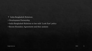 Sample footer text 10
 India-Bangladesh Relations
• Development Partnership
• India-Bangladesh Relations in line with ‘Look East’ policy
• Recent Boundary Agreements and their analysis
20XX
 