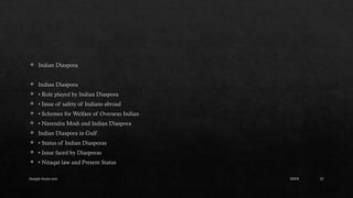 Sample footer text 23
 Indian Diaspora
 Indian Diaspora
 • Role played by Indian Diaspora
 • Issue of safety of Indians abroad
 • Schemes for Welfare of Overseas Indian
 • Narendra Modi and Indian Diaspora
 Indian Diaspora in Gulf
 • Status of Indian Diasporas
 • Issue faced by Diasporas
 • Nitaqat law and Present Status
20XX
 