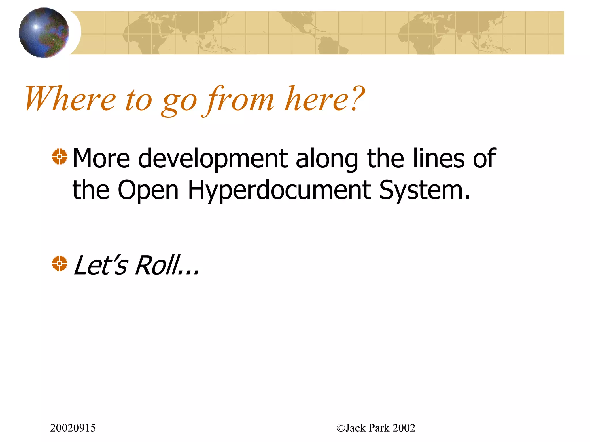 Where to go from here?
    More development along the lines of
    the Open Hyperdocument System.

    Let‟s Roll...




 20020915                ©Jack Park 2002
 