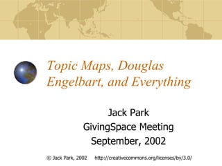 Topic Maps, Douglas
Engelbart, and Everything

                     Jack Park
               GivingSpace Meeting
                 September, 2002
© Jack Park, 2002   http://creativecommons.org/licenses/by/3.0/
 