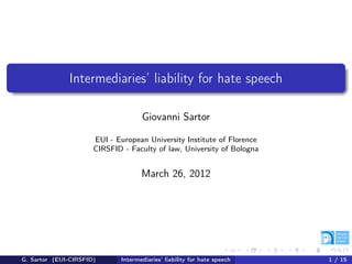 Intermediaries’ liability for hate speech

                                    Giovanni Sartor

                      EUI - European University Institute of Florence
                      CIRSFID - Faculty of law, University of Bologna


                                    March 26, 2012




G. Sartor (EUI-CIRSFID)      Intermediaries’ liability for hate speech   1 / 15
 