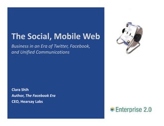 The Social, Mobile Web
The Social, Mobile Web
Business in an Era of Twitter, Facebook, 
and Unified Communications




Clara Shih
Author, The Facebook Era
CEO, Hearsay Labs
CEO, Hearsay Labs
 
