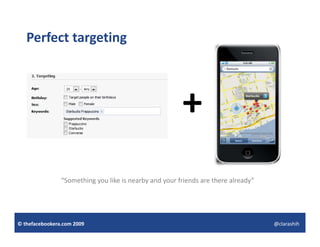 Perfect targeting



                                                        +
                “Something you like is nearby and your friends are there already”




© thefacebookera.com 2009                                                           @clarashih
 