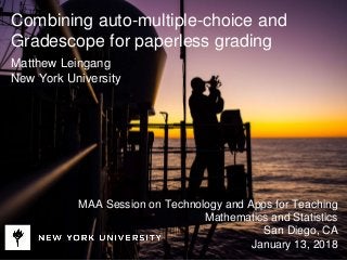 Combining auto-multiple-choice and
Gradescope for paperless grading
Matthew Leingang
New York University
MAA Session on Technology and Apps for Teaching
Mathematics and Statistics
San Diego, CA
January 13, 2018
 