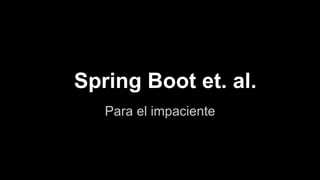 Spring Boot et. al.
Para el impaciente
 