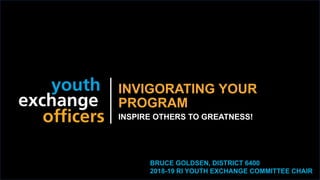 2019 YEO Preconvention
INVIGORATING YOUR
PROGRAM
INSPIRE OTHERS TO GREATNESS!
BRUCE GOLDSEN, DISTRICT 6400
2018-19 RI YOUTH EXCHANGE COMMITTEE CHAIR
 