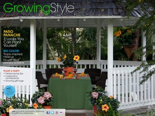 PATIO
PANACHE
3 Looks You
Can Plant
Yourself
BIG COLOR!
Tropic-inspired
hibiscus
Flower-filled
privacy screens

PLANT A PARTY
• Tablescaping tips
•  elebratory
  C
  centerpieces
•  rowing gift bags
  G


            !
    PLUSak
   As kane t
    pea rends
          t
  c olor 013!
     f or 2




         Join our online community and share   WWW.GROWINGSTYLEMAG.COM  |  GROWINGSTYLE  2 
         this with your friends now.
 