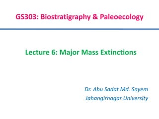 GS303: Biostratigraphy & Paleoecology
Dr. Abu Sadat Md. Sayem
Jahangirnagar University
Lecture 6: Major Mass Extinctions
 