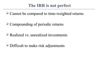 The IRR is not perfect
Cannot be compared to time-weighted returns
Compounding of periodic returns
Realized vs. unrealized investments
Difficult to make risk adjustments
 